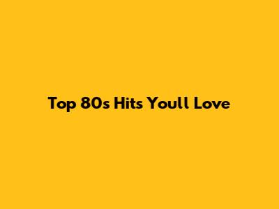 Top 80s Hits You'll Love