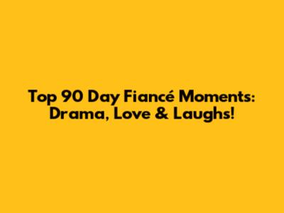 Top 90 Day Fiancé Moments: Drama, Love & Laughs!