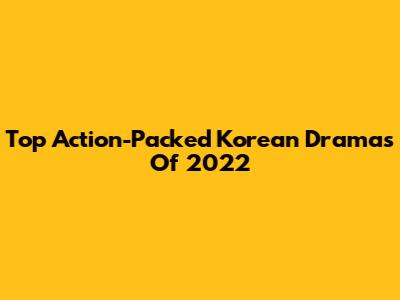 Top Action-Packed Korean Dramas Of 2022