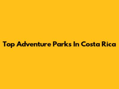 Top Adventure Parks In Costa Rica