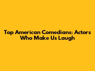 Top American Comedians: Actors Who Make Us Laugh