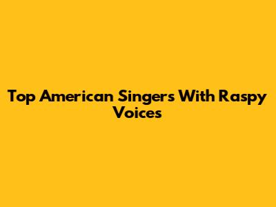 Top American Singers With Raspy Voices