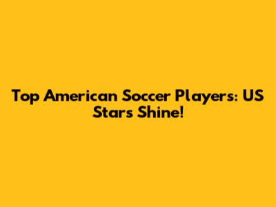 Top American Soccer Players: US Stars Shine!