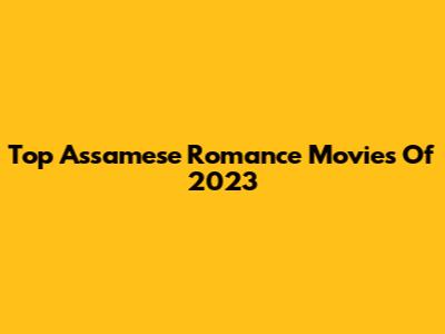 Top Assamese Romance Movies Of 2023