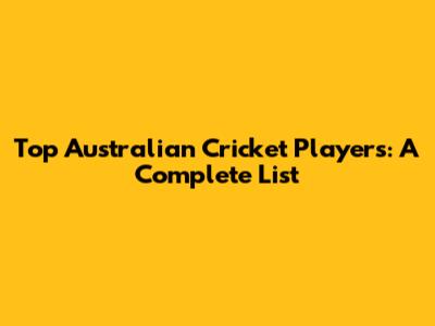 Top Australian Cricket Players: A Complete List