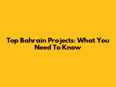 Top Bahrain Projects: What You Need To Know