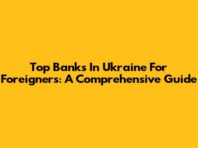 Top Banks In Ukraine For Foreigners: A Comprehensive Guide