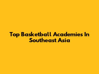 Top Basketball Academies In Southeast Asia