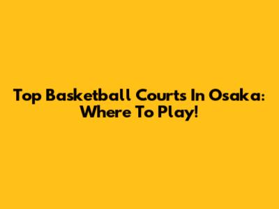 Top Basketball Courts In Osaka: Where To Play!