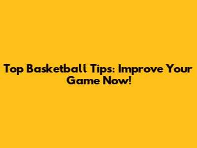 Top Basketball Tips: Improve Your Game Now!