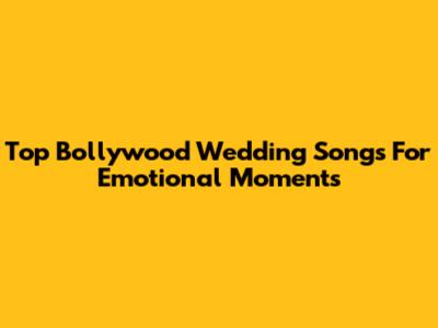Top Bollywood Wedding Songs For Emotional Moments