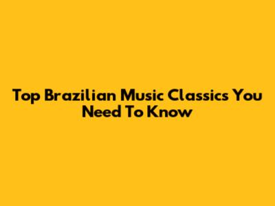 Top Brazilian Music Classics You Need To Know