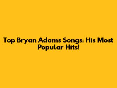 Top Bryan Adams Songs: His Most Popular Hits!
