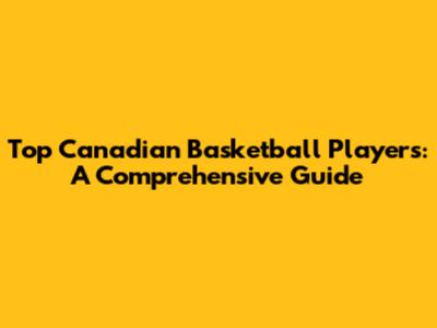 Top Canadian Basketball Players: A Comprehensive Guide