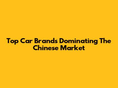 Top Car Brands Dominating The Chinese Market