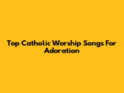 Top Catholic Worship Songs For Adoration