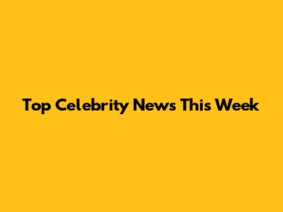 Top Celebrity News This Week