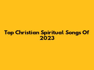 Top Christian Spiritual Songs Of 2023