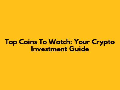 Top Coins To Watch: Your Crypto Investment Guide