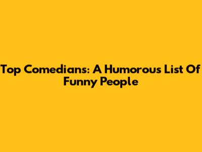 Top Comedians: A Humorous List Of Funny People