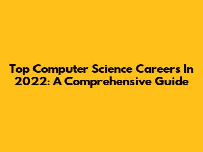 Top Computer Science Careers In 2022: A Comprehensive Guide