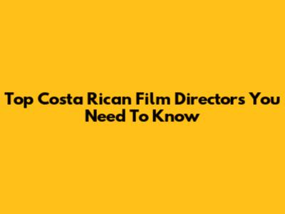 Top Costa Rican Film Directors You Need To Know