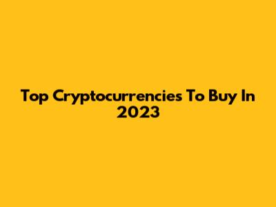 Top Cryptocurrencies To Buy In 2023