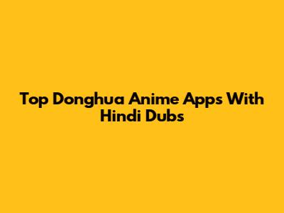 Top Donghua Anime Apps With Hindi Dubs