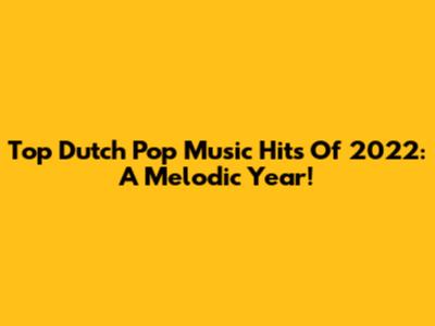 Top Dutch Pop Music Hits Of 2022: A Melodic Year!