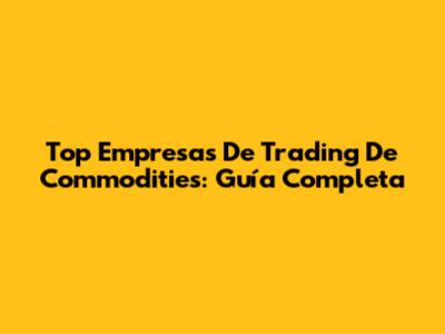Top Empresas De Trading De Commodities: Guía Completa