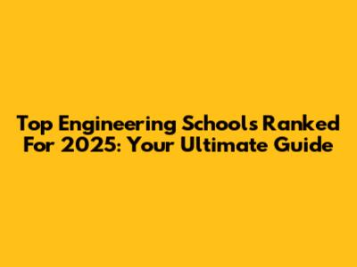 Top Engineering Schools Ranked For 2025: Your Ultimate Guide