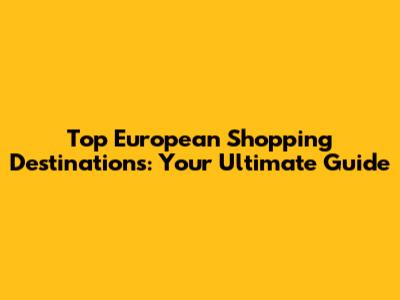 Top European Shopping Destinations: Your Ultimate Guide
