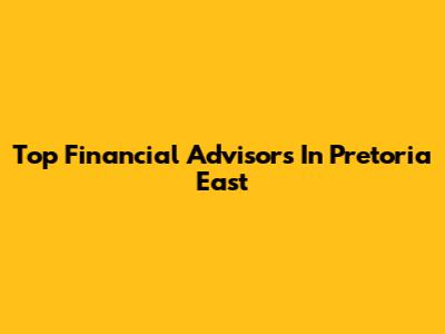 Top Financial Advisors In Pretoria East