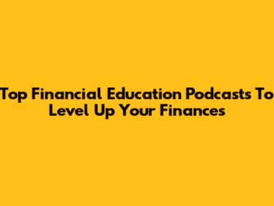 Top Financial Education Podcasts To Level Up Your Finances