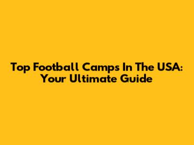 Top Football Camps In The USA: Your Ultimate Guide