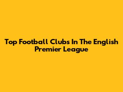 Top Football Clubs In The English Premier League