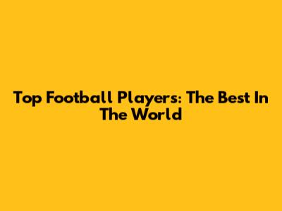 Top Football Players: The Best In The World