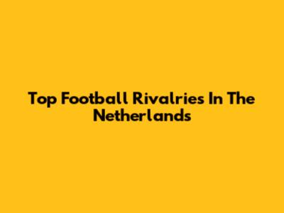 Top Football Rivalries In The Netherlands