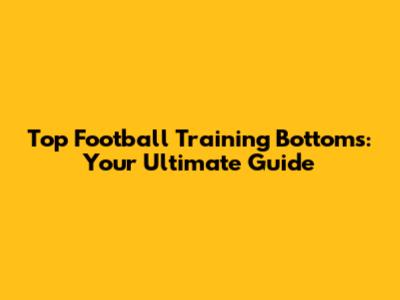 Top Football Training Bottoms: Your Ultimate Guide