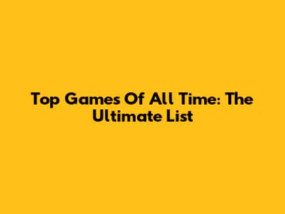 Top Games Of All Time: The Ultimate List
