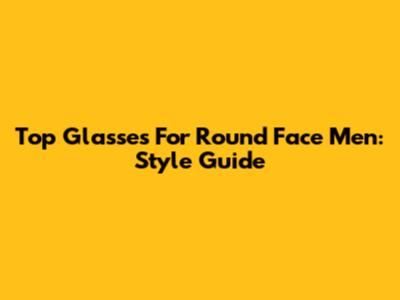 Top Glasses For Round Face Men: Style Guide
