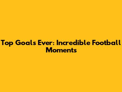 Top Goals Ever: Incredible Football Moments