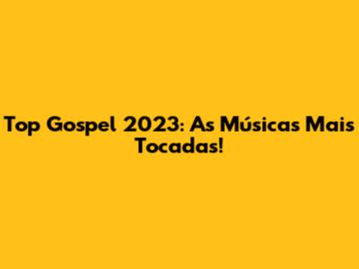 Top Gospel 2023: As Músicas Mais Tocadas!