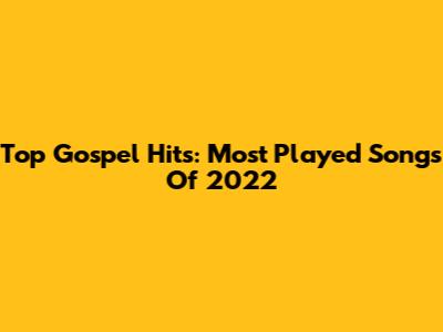 Top Gospel Hits: Most Played Songs Of 2022