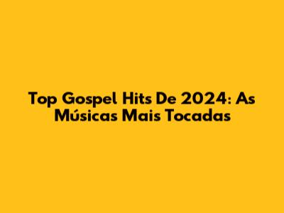 Top Gospel Hits De 2024: As Músicas Mais Tocadas