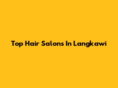 Top Hair Salons In Langkawi