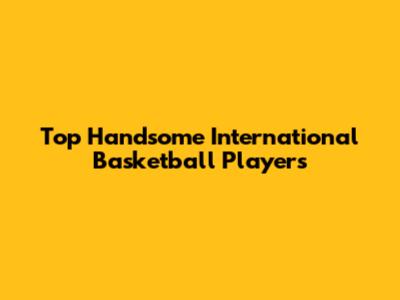 Top Handsome International Basketball Players