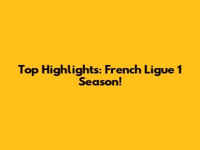 Top Highlights: French Ligue 1 Season!