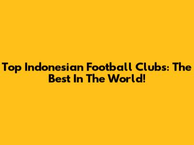 Top Indonesian Football Clubs: The Best In The World!