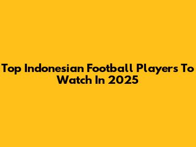 Top Indonesian Football Players To Watch In 2025